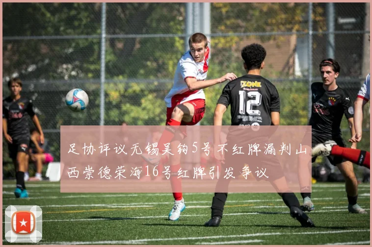 足协评议无锡吴钩5号不红牌漏判山西崇德荣海16号红牌引发争议