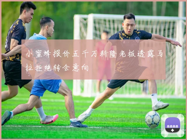 小蜜蜂报价五千万科隆老板透露马拉拒绝转会意向