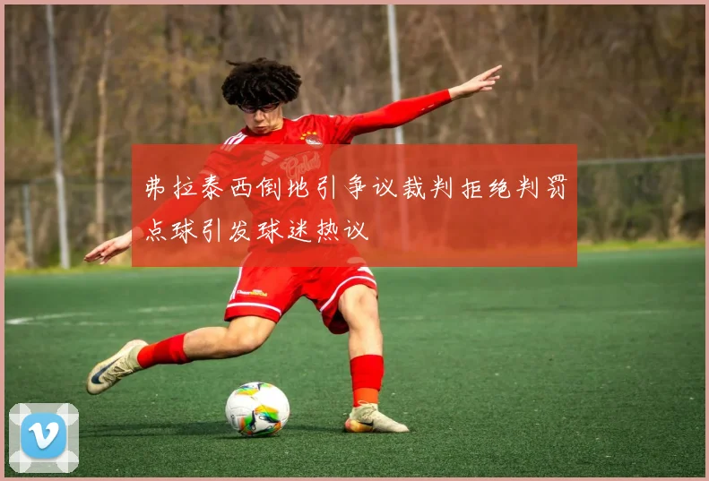 弗拉泰西倒地引争议裁判拒绝判罚点球引发球迷热议