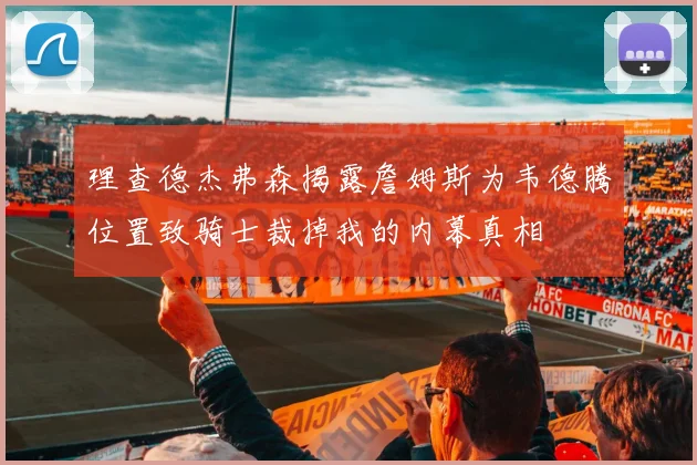 理查德杰弗森揭露詹姆斯为韦德腾位置致骑士裁掉我的内幕真相