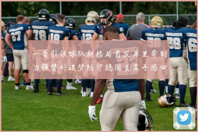 一哥引领球队新格局首发库里牵制力强替补追梦防守稳固克莱手感回暖助力胜利