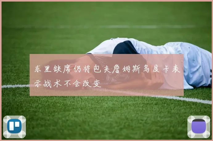东里缺席仍将包夹詹姆斯乌度卡表示战术不会改变
