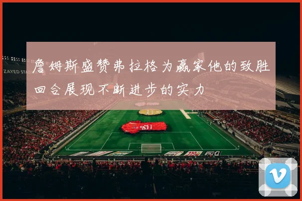 詹姆斯盛赞弗拉格为赢家他的致胜回合展现不断进步的实力