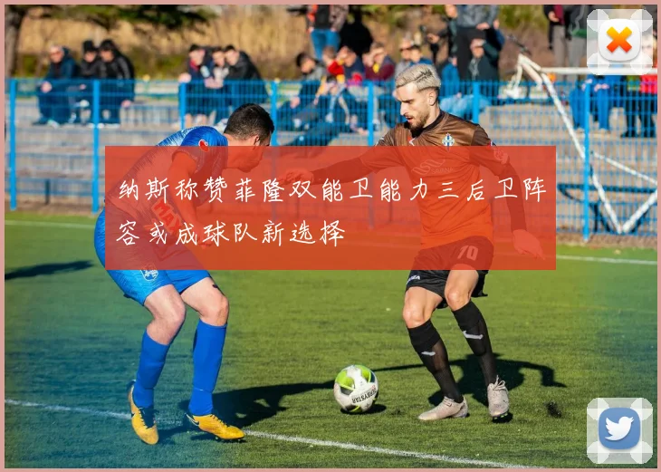 纳斯称赞菲隆双能卫能力三后卫阵容或成球队新选择