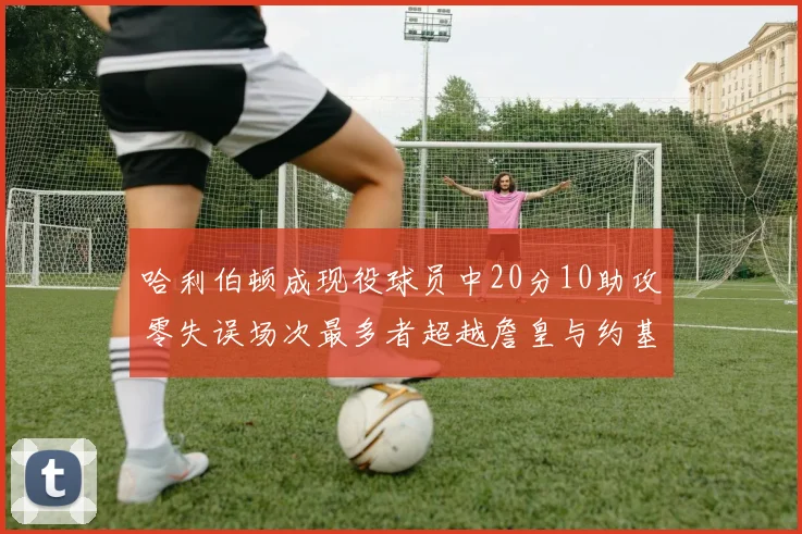 哈利伯顿成现役球员中20分10助攻零失误场次最多者超越詹皇与约基奇