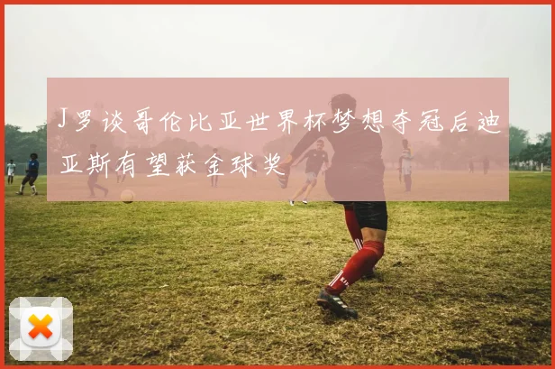 J罗谈哥伦比亚世界杯梦想夺冠后迪亚斯有望获金球奖