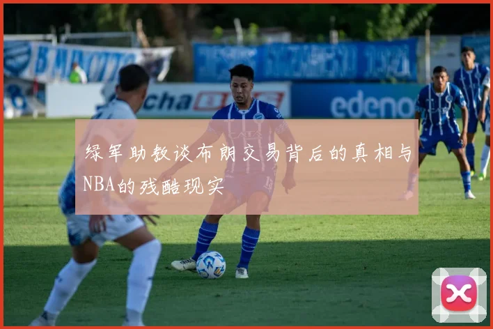 绿军助教谈布朗交易背后的真相与NBA的残酷现实