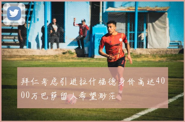 拜仁考虑引进拉什福德身价高达4000万巴萨留人希望渺茫