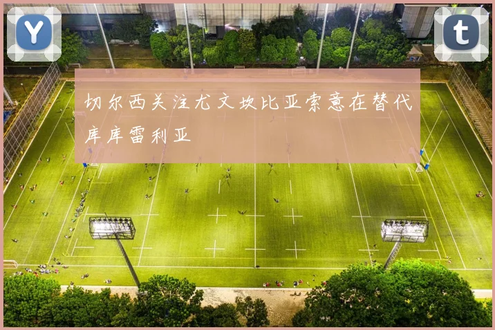 切尔西关注尤文坎比亚索意在替代库库雷利亚