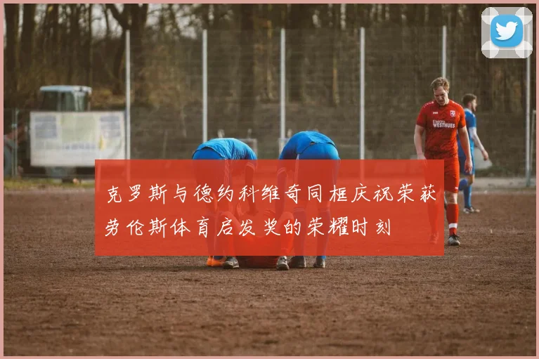 克罗斯与德约科维奇同框庆祝荣获劳伦斯体育启发奖的荣耀时刻