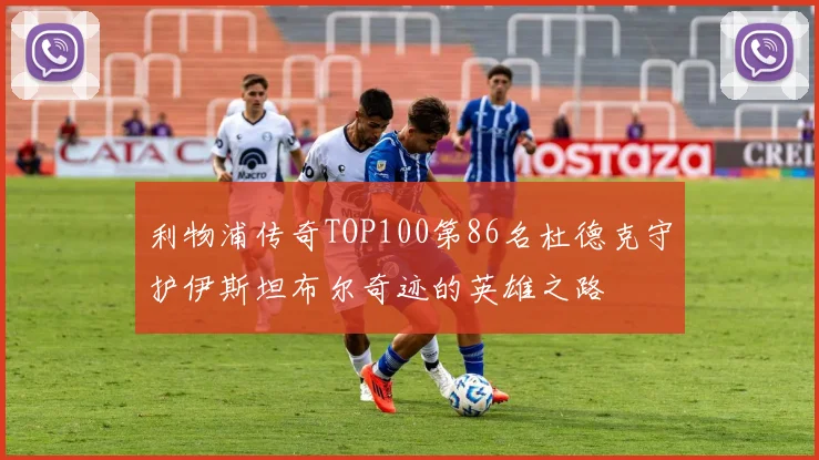 利物浦传奇TOP100第86名杜德克守护伊斯坦布尔奇迹的英雄之路