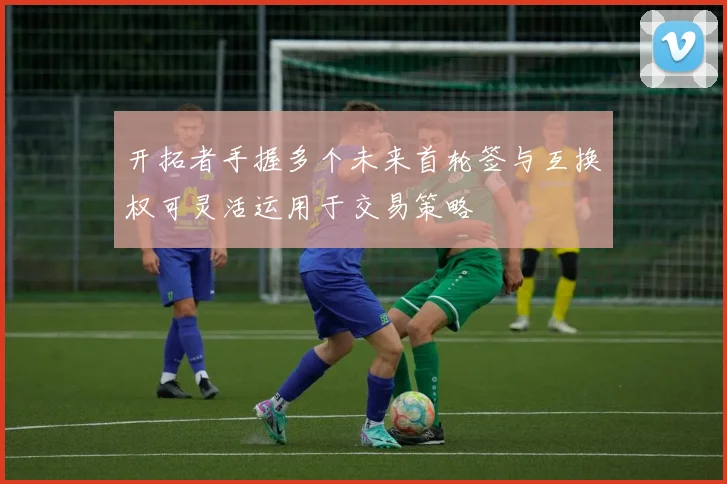 开拓者手握多个未来首轮签与互换权可灵活运用于交易策略