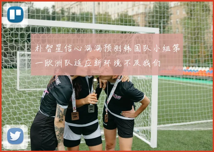 朴智星信心满满预测韩国队小组第一欧洲队适应新环境不及我们