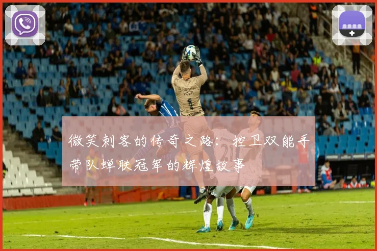 微笑刺客的传奇之路：控卫双能手带队蝉联冠军的辉煌故事