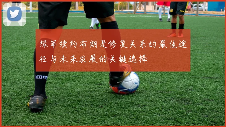 绿军续约布朗是修复关系的最佳途径与未来发展的关键选择