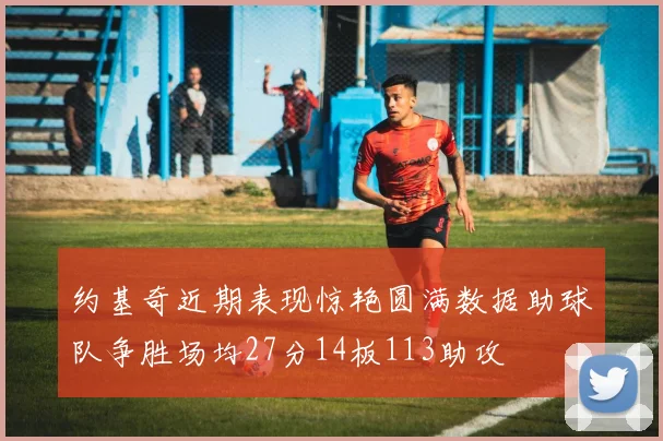 约基奇近期表现惊艳圆满数据助球队争胜场均27分14板113助攻