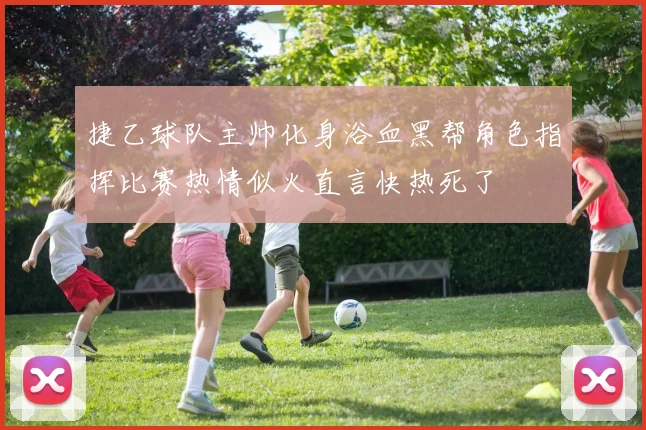 捷乙球队主帅化身浴血黑帮角色指挥比赛热情似火直言快热死了